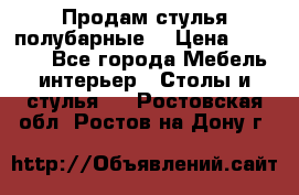 Продам стулья полубарные  › Цена ­ 13 000 - Все города Мебель, интерьер » Столы и стулья   . Ростовская обл.,Ростов-на-Дону г.